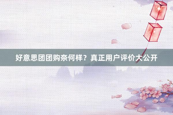 好意思团团购奈何样？真正用户评价大公开