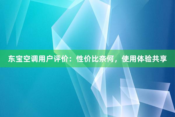 东宝空调用户评价：性价比奈何，使用体验共享